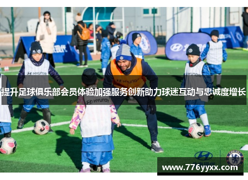 提升足球俱乐部会员体验加强服务创新助力球迷互动与忠诚度增长