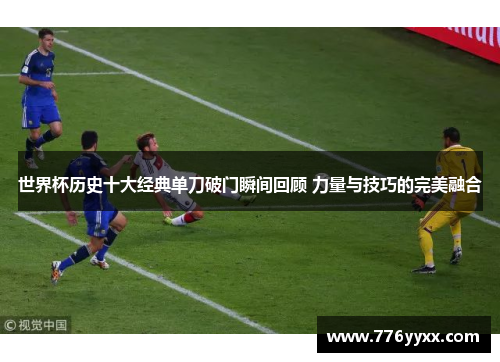 世界杯历史十大经典单刀破门瞬间回顾 力量与技巧的完美融合