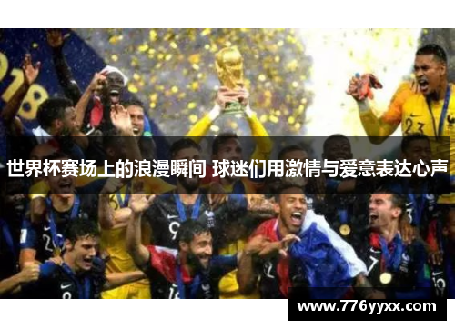 世界杯赛场上的浪漫瞬间 球迷们用激情与爱意表达心声