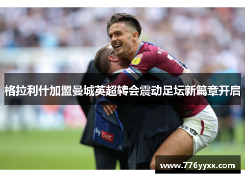 格拉利什加盟曼城英超转会震动足坛新篇章开启