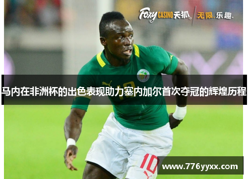 马内在非洲杯的出色表现助力塞内加尔首次夺冠的辉煌历程