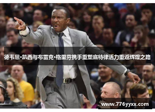 德韦恩·凯西与布雷克·格里芬携手重塑底特律活力重返辉煌之路
