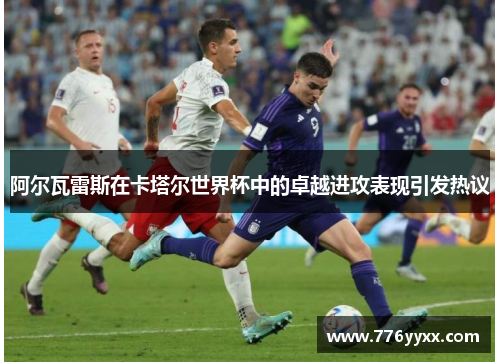 阿尔瓦雷斯在卡塔尔世界杯中的卓越进攻表现引发热议