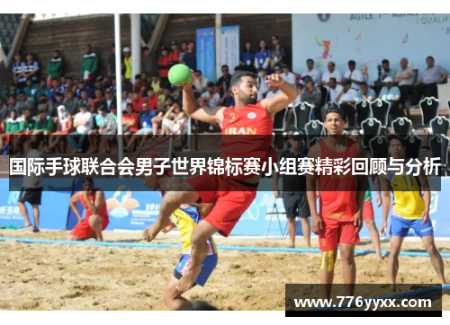 国际手球联合会男子世界锦标赛小组赛精彩回顾与分析