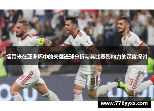 塔雷米在亚洲杯中的关键进球分析与其比赛影响力的深度探讨
