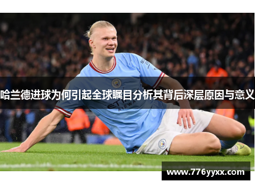 哈兰德进球为何引起全球瞩目分析其背后深层原因与意义