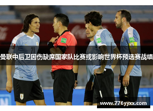 曼联中后卫因伤缺席国家队比赛或影响世界杯预选赛战绩