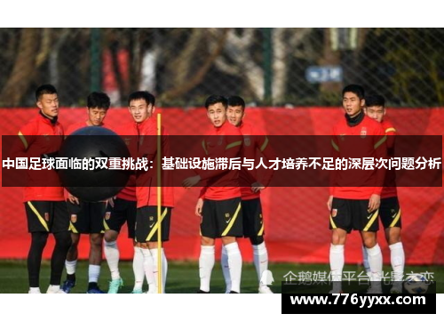 中国足球面临的双重挑战：基础设施滞后与人才培养不足的深层次问题分析