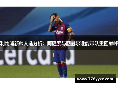 利物浦新帅人选分析：阿隆索与图赫尔谁能带队重回巅峰