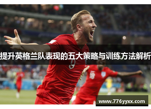 提升英格兰队表现的五大策略与训练方法解析