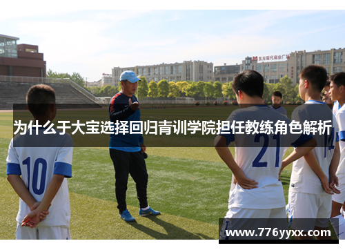 为什么于大宝选择回归青训学院担任教练角色解析