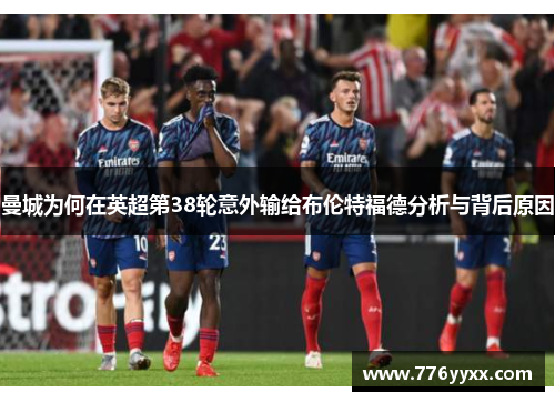 曼城为何在英超第38轮意外输给布伦特福德分析与背后原因