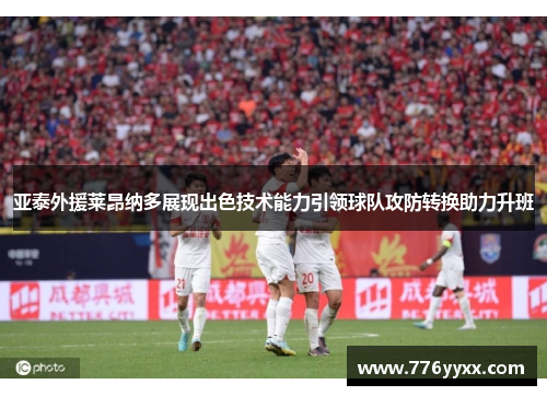 亚泰外援莱昂纳多展现出色技术能力引领球队攻防转换助力升班