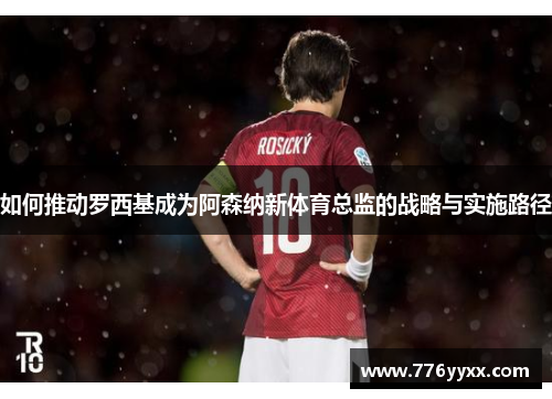 如何推动罗西基成为阿森纳新体育总监的战略与实施路径