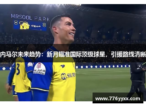 内马尔未来趋势：新月瞄准国际顶级球星，引援路线清晰