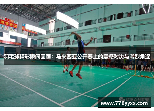 羽毛球精彩瞬间回顾：马来西亚公开赛上的震撼对决与激烈角逐